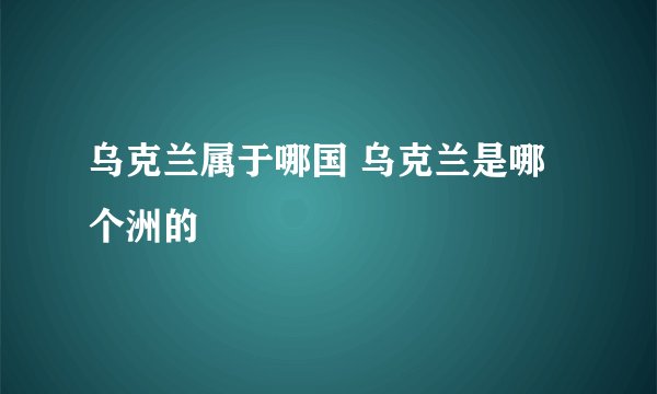 乌克兰属于哪国 乌克兰是哪个洲的