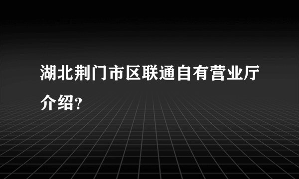 湖北荆门市区联通自有营业厅介绍?