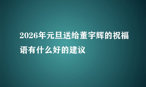 2026年元旦送给董宇辉的祝福语有什么好的建议