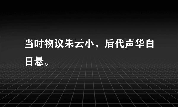 当时物议朱云小，后代声华白日悬。