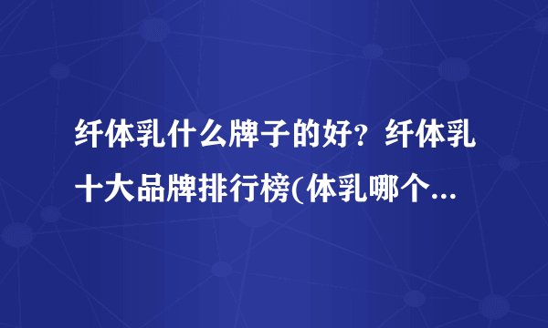 纤体乳什么牌子的好？纤体乳十大品牌排行榜(体乳哪个牌子好用)