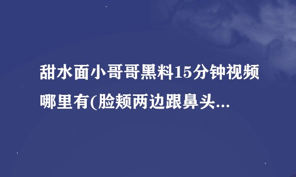 甜水面小哥哥黑料15分钟视频哪里有(脸颊两边跟鼻头毛孔粗大 有黑头怎么处理)