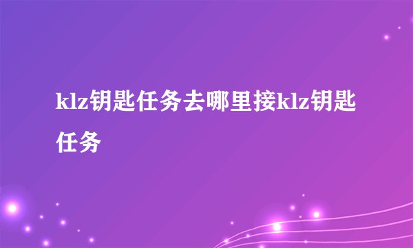 klz钥匙任务去哪里接klz钥匙任务