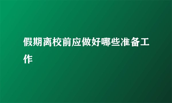 假期离校前应做好哪些准备工作