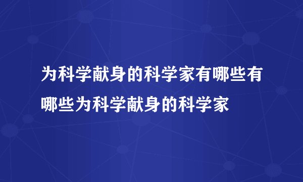 为科学献身的科学家有哪些有哪些为科学献身的科学家