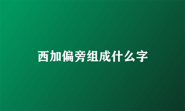 西加偏旁组成什么字