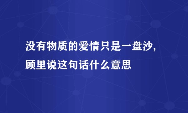 没有物质的爱情只是一盘沙,顾里说这句话什么意思
