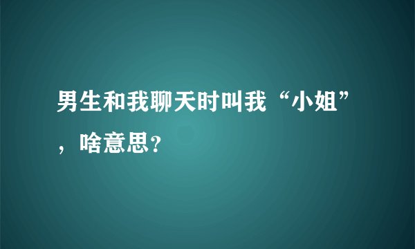 男生和我聊天时叫我“小姐”，啥意思？