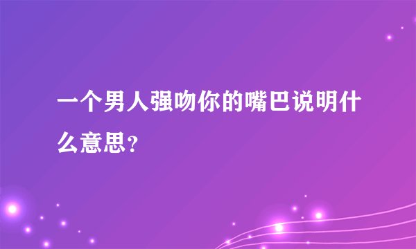 一个男人强吻你的嘴巴说明什么意思?