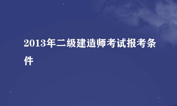 2013年二级建造师考试报考条件