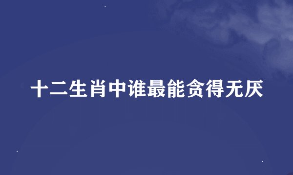 十二生肖中谁最能贪得无厌