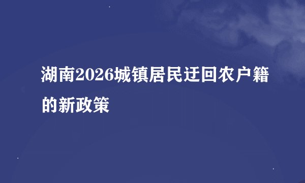 湖南2026城镇居民迂回农户籍的新政策