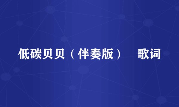 低碳贝贝（伴奏版） 歌词