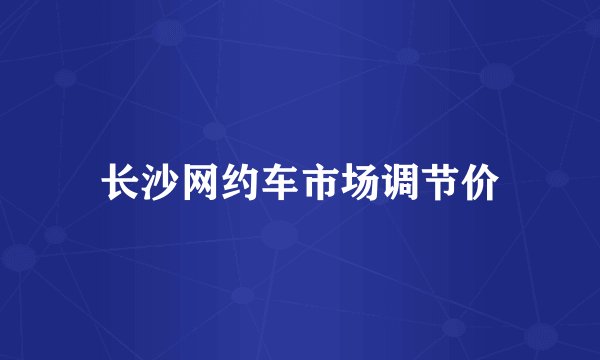 长沙网约车市场调节价