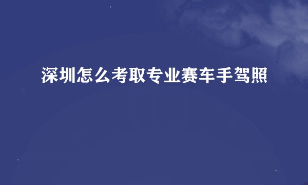 深圳怎么考取专业赛车手驾照