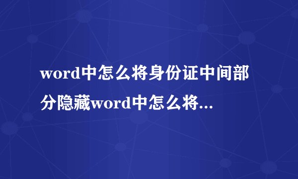 word中怎么将身份证中间部分隐藏word中怎么将身份证中间部分隐藏起来