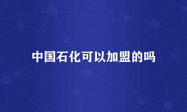 中国石化可以加盟的吗