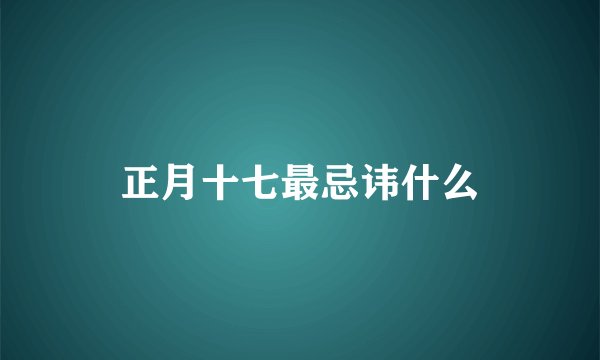 正月十七最忌讳什么