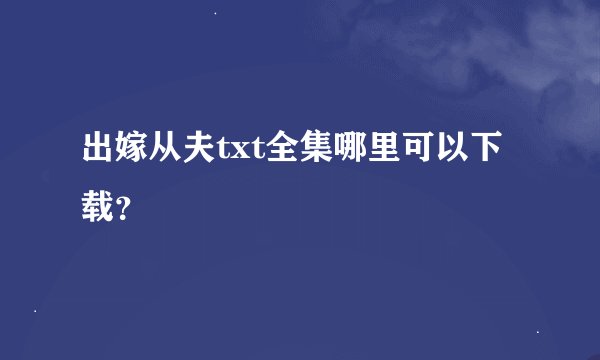 出嫁从夫txt全集哪里可以下载？