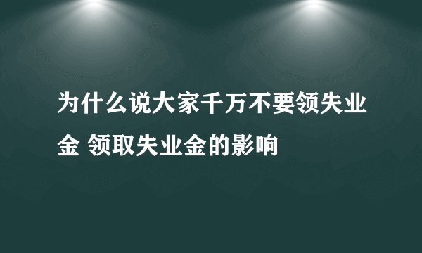 为什么说大家千万不要领失业金 领取失业金的影响