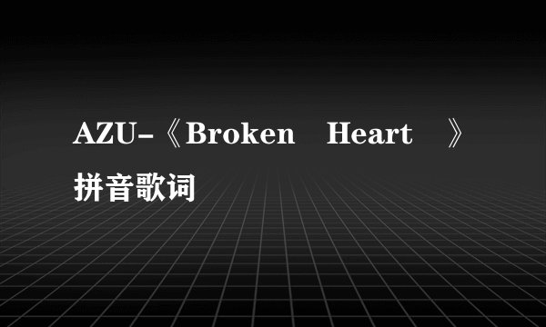 AZU-《Broken Heart 》拼音歌词