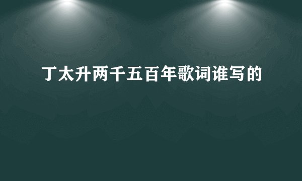 丁太升两千五百年歌词谁写的