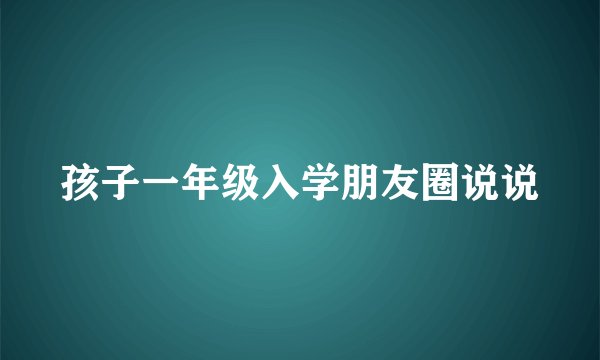 孩子一年级入学朋友圈说说