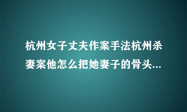 杭州女子丈夫作案手法杭州杀妻案他怎么把她妻子的骨头拿到外面的？