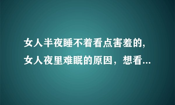 女人半夜睡不着看点害羞的,女人夜里难眠的原因，想看也想避开的话题