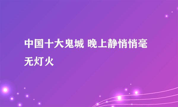 中国十大鬼城 晚上静悄悄毫无灯火