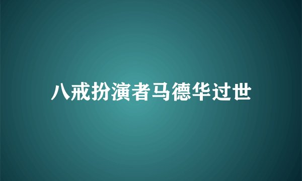 八戒扮演者马德华过世