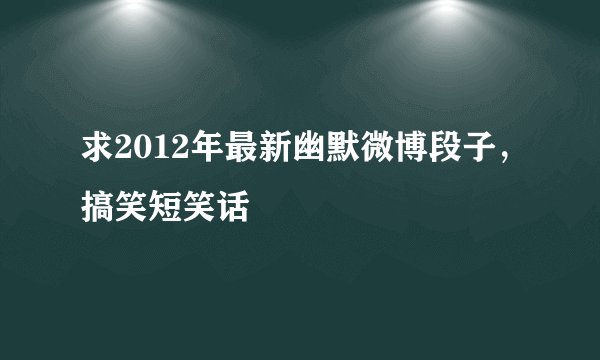 求2012年最新幽默微博段子，搞笑短笑话