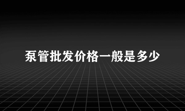 泵管批发价格一般是多少