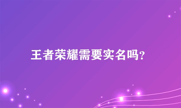 王者荣耀需要实名吗？