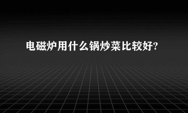电磁炉用什么锅炒菜比较好?