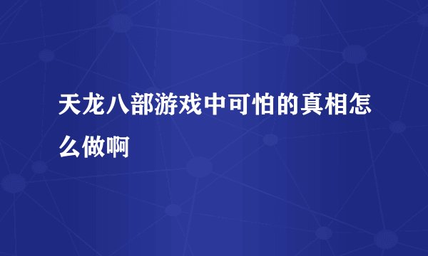 天龙八部游戏中可怕的真相怎么做啊