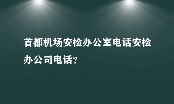 首都机场安检办公室电话安检办公司电话？