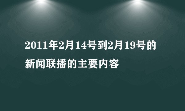 2011年2月14号到2月19号的新闻联播的主要内容