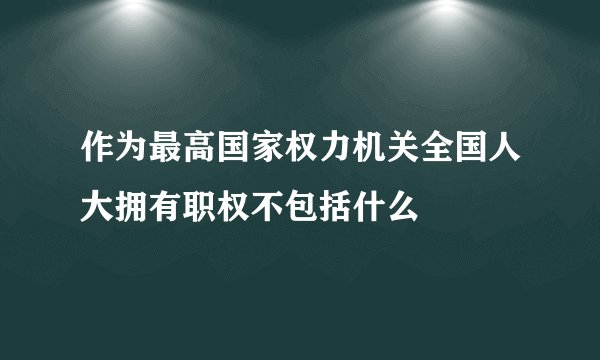 作为最高国家权力机关全国人大拥有职权不包括什么