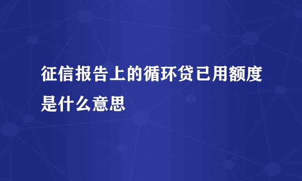征信报告上的循环贷已用额度是什么意思