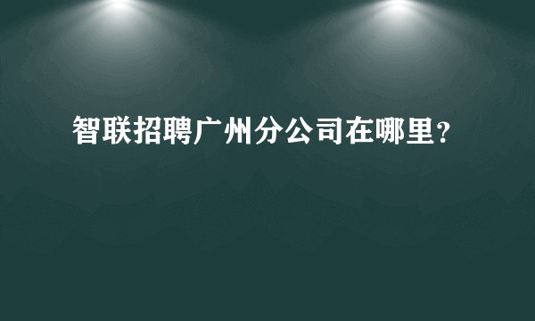 智联招聘广州分公司在哪里？