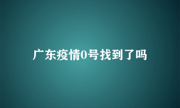广东疫情0号找到了吗