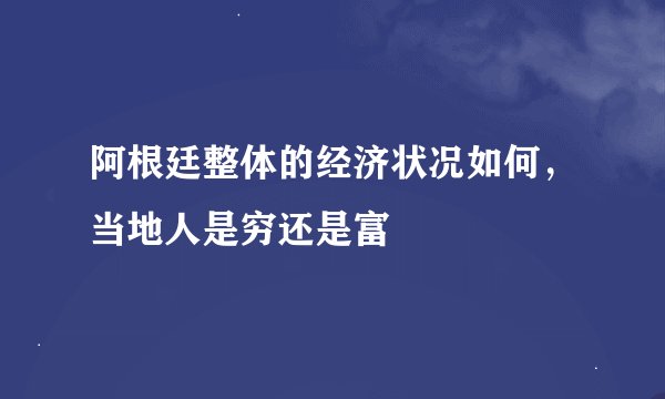 阿根廷整体的经济状况如何，当地人是穷还是富
