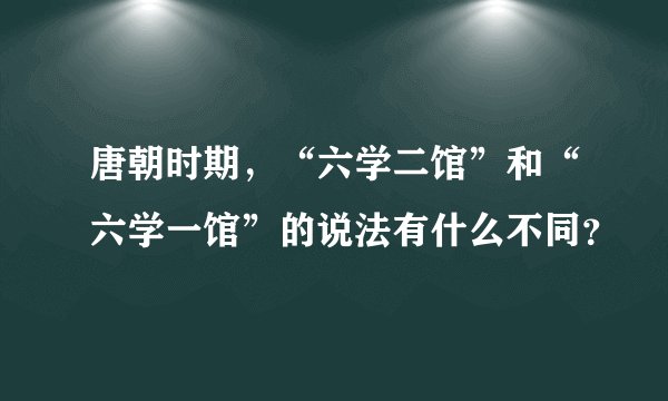 唐朝时期，“六学二馆”和“六学一馆”的说法有什么不同？