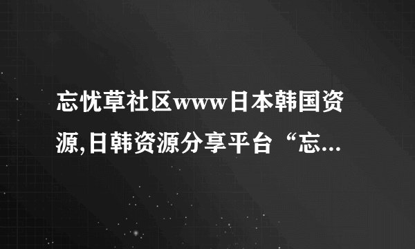 忘忧草社区www日本韩国资源,日韩资源分享平台“忘忧草社区”
