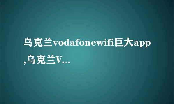 乌克兰vodafonewifi巨大app,乌克兰Vodafone推出超级WiFi应用