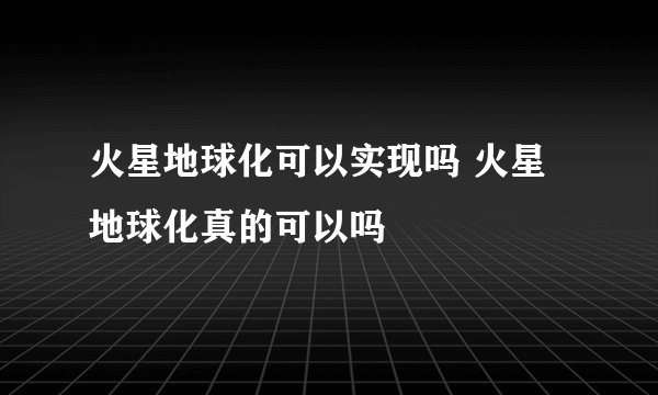 火星地球化可以实现吗 火星地球化真的可以吗