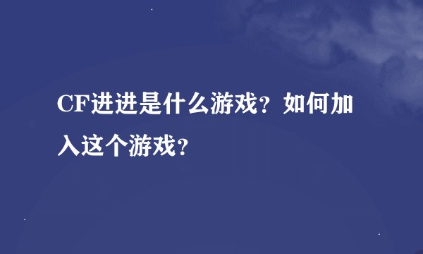 CF进进是什么游戏?如何加入这个游戏?