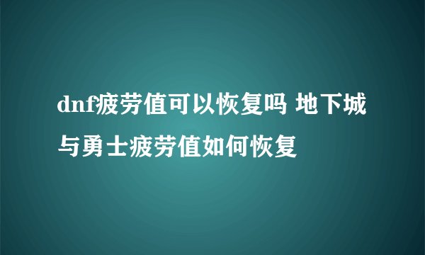 dnf疲劳值可以恢复吗 地下城与勇士疲劳值如何恢复