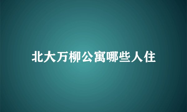 北大万柳公寓哪些人住